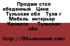 Продам стол обеденный › Цена ­ 5 000 - Тульская обл., Тула г. Мебель, интерьер » Кровати   . Тульская обл.